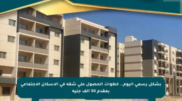 بشكل رسمي اليوم.. خطوات الحصول على شقة في الإسكان الاجتماعي بمقدم 50 ألف جنيه